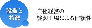設備と特徴　自社経営の縫製工場による信頼性