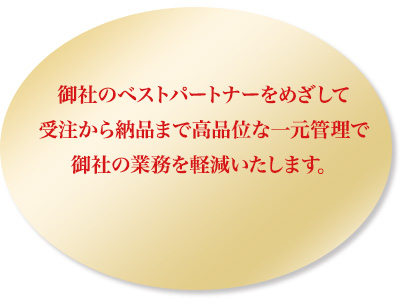 御社のベストパートナーをめざして
				受注から納品まで高品位な一元管理で
				御社の業務を軽減いたします。